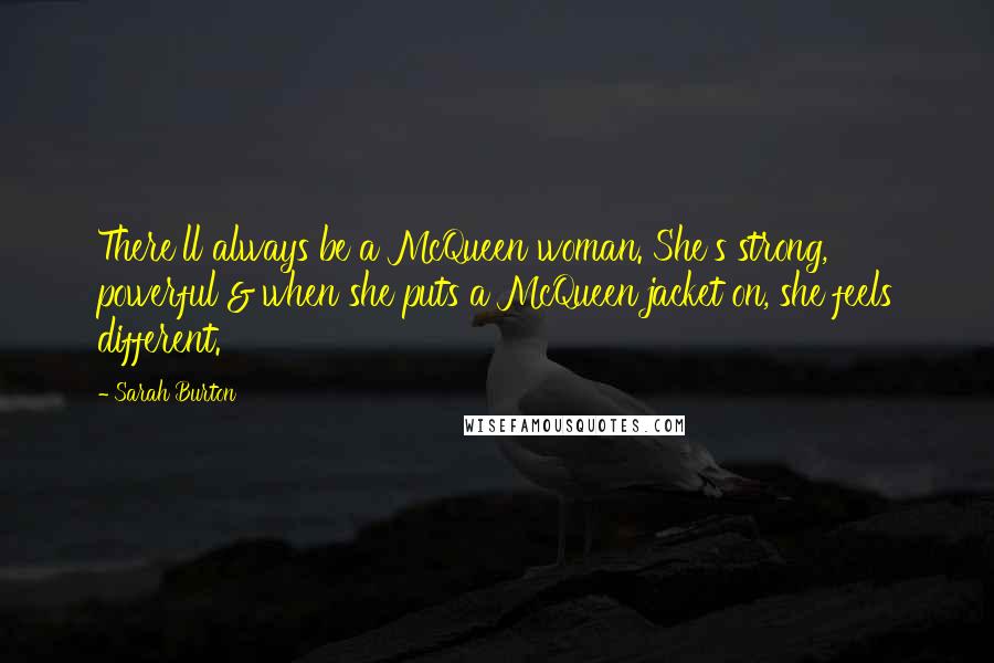 Sarah Burton Quotes: There'll always be a McQueen woman. She's strong, powerful & when she puts a McQueen jacket on, she feels different.