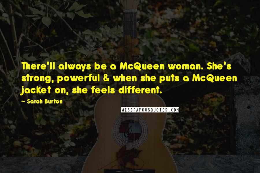 Sarah Burton Quotes: There'll always be a McQueen woman. She's strong, powerful & when she puts a McQueen jacket on, she feels different.