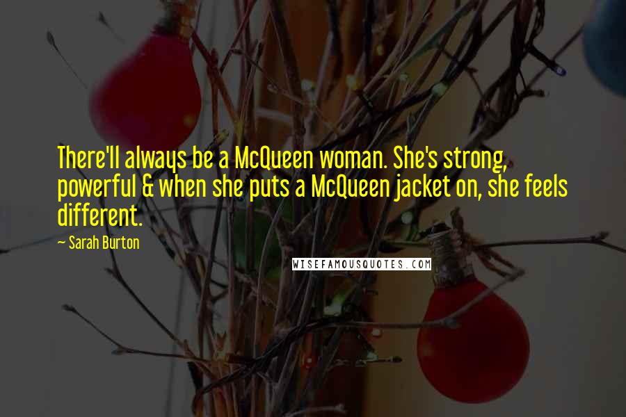 Sarah Burton Quotes: There'll always be a McQueen woman. She's strong, powerful & when she puts a McQueen jacket on, she feels different.