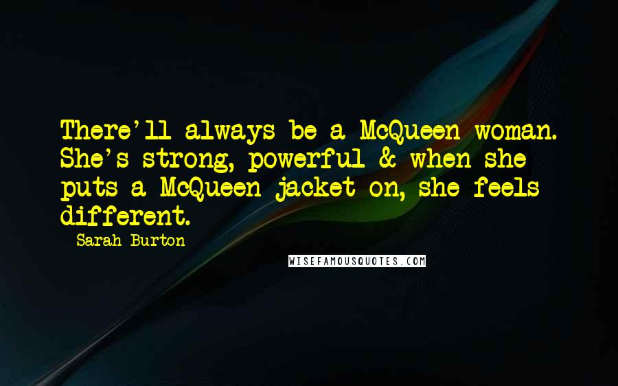 Sarah Burton Quotes: There'll always be a McQueen woman. She's strong, powerful & when she puts a McQueen jacket on, she feels different.