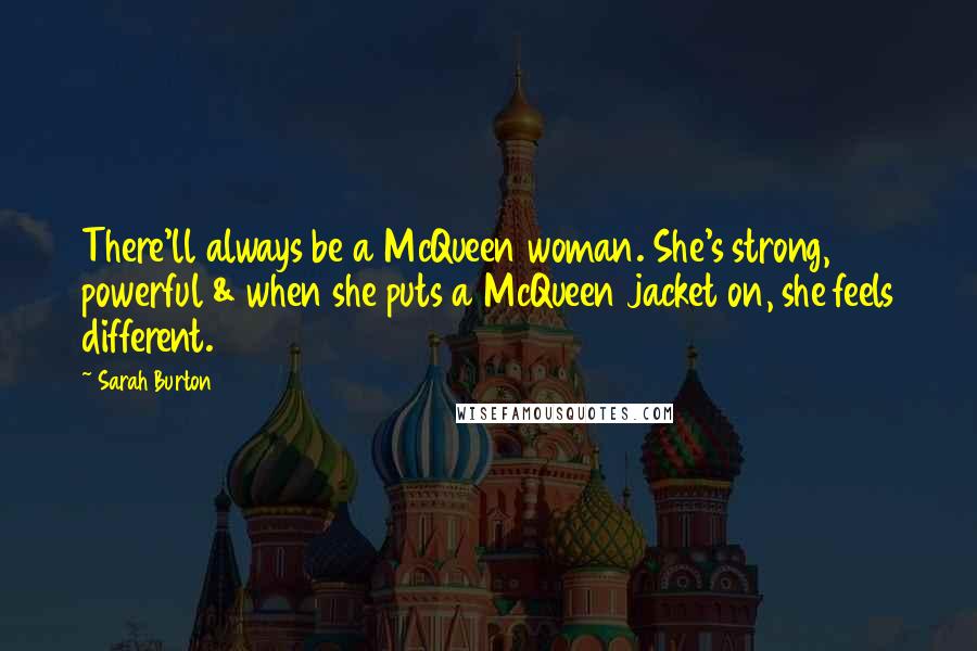 Sarah Burton Quotes: There'll always be a McQueen woman. She's strong, powerful & when she puts a McQueen jacket on, she feels different.