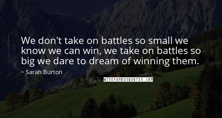 Sarah Burton Quotes: We don't take on battles so small we know we can win, we take on battles so big we dare to dream of winning them.