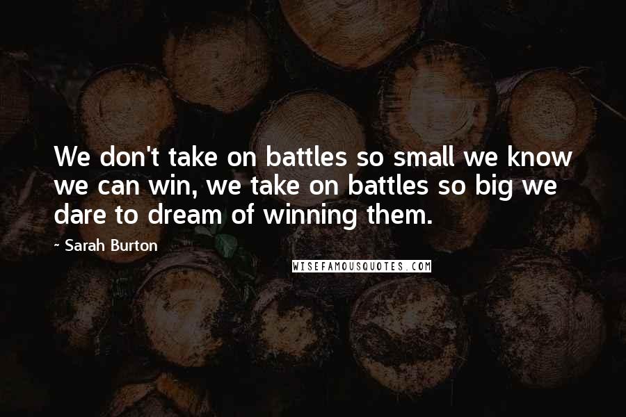 Sarah Burton Quotes: We don't take on battles so small we know we can win, we take on battles so big we dare to dream of winning them.