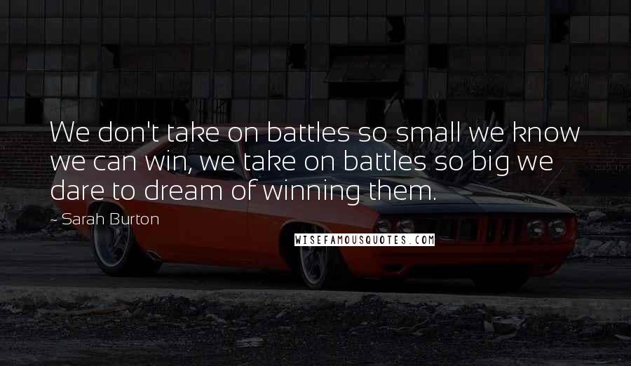 Sarah Burton Quotes: We don't take on battles so small we know we can win, we take on battles so big we dare to dream of winning them.