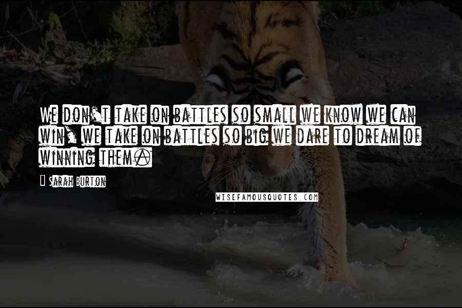 Sarah Burton Quotes: We don't take on battles so small we know we can win, we take on battles so big we dare to dream of winning them.