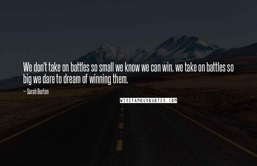 Sarah Burton Quotes: We don't take on battles so small we know we can win, we take on battles so big we dare to dream of winning them.