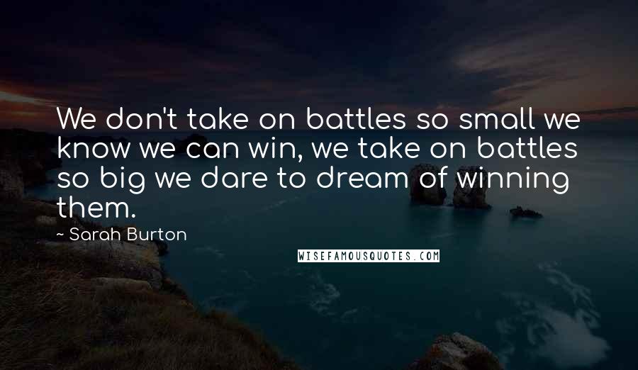 Sarah Burton Quotes: We don't take on battles so small we know we can win, we take on battles so big we dare to dream of winning them.