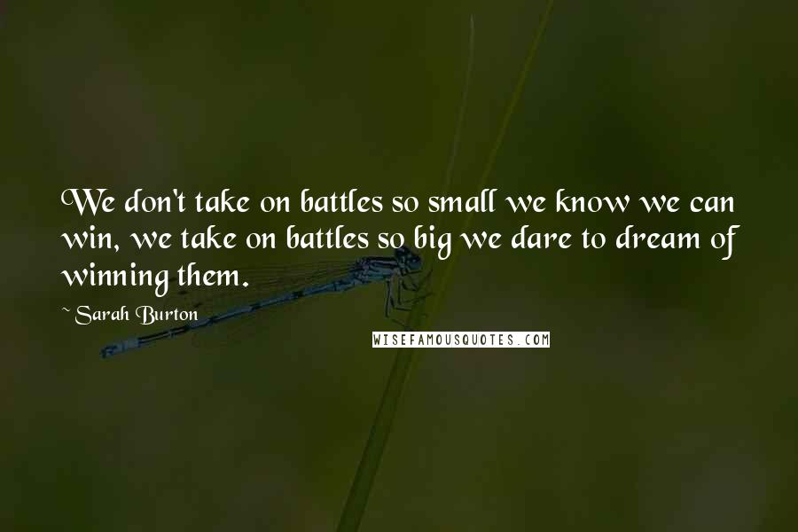 Sarah Burton Quotes: We don't take on battles so small we know we can win, we take on battles so big we dare to dream of winning them.