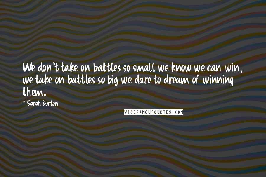 Sarah Burton Quotes: We don't take on battles so small we know we can win, we take on battles so big we dare to dream of winning them.