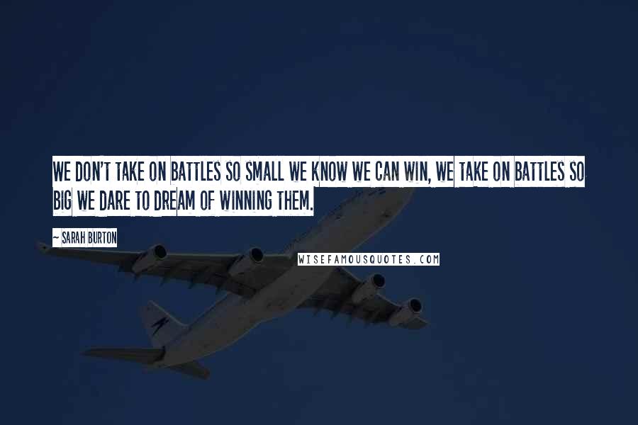 Sarah Burton Quotes: We don't take on battles so small we know we can win, we take on battles so big we dare to dream of winning them.