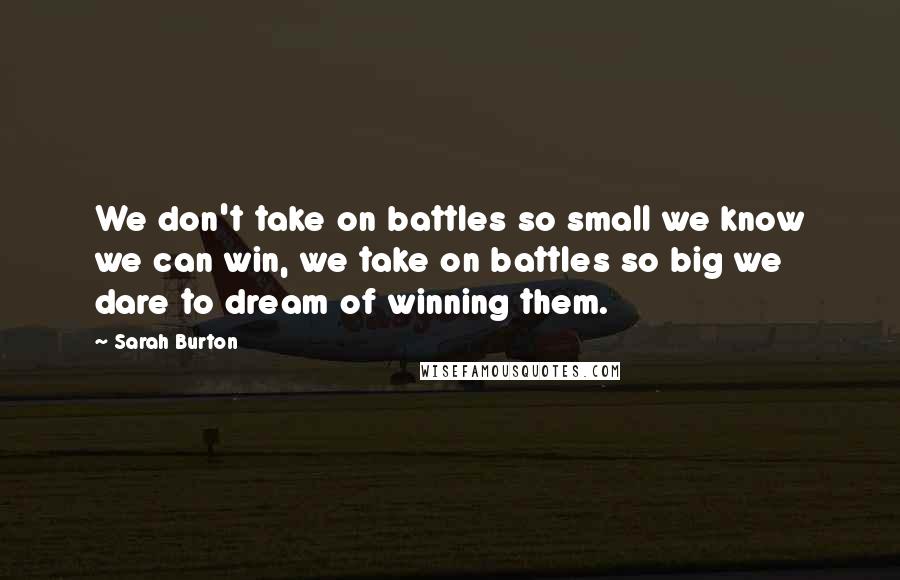 Sarah Burton Quotes: We don't take on battles so small we know we can win, we take on battles so big we dare to dream of winning them.