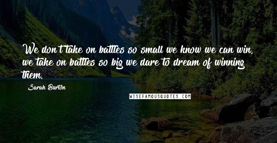 Sarah Burton Quotes: We don't take on battles so small we know we can win, we take on battles so big we dare to dream of winning them.