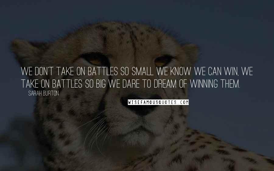 Sarah Burton Quotes: We don't take on battles so small we know we can win, we take on battles so big we dare to dream of winning them.