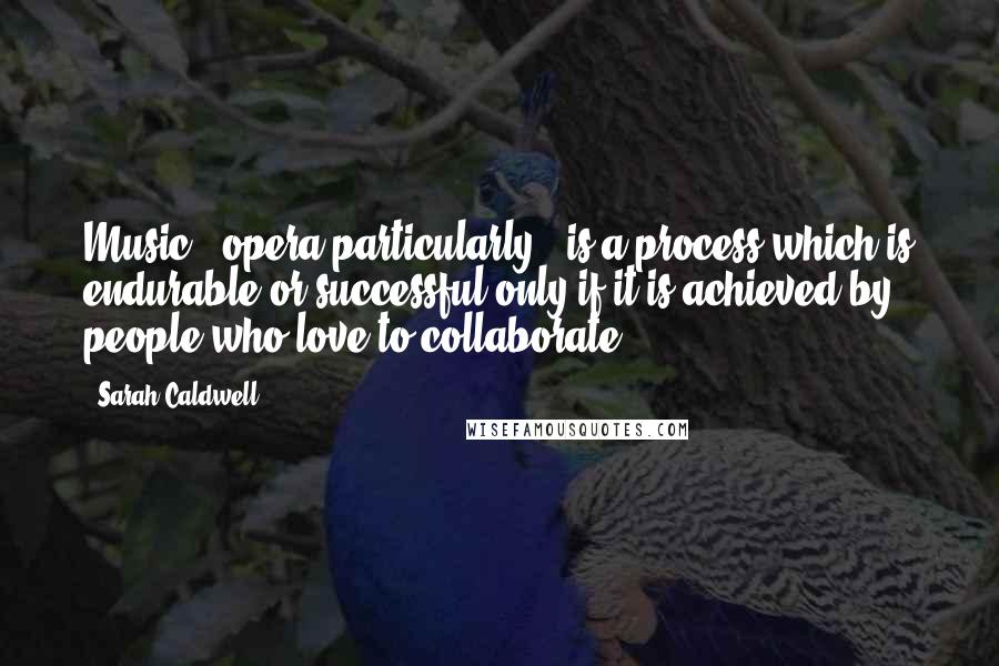 Sarah Caldwell Quotes: Music - opera particularly - is a process which is endurable or successful only if it is achieved by people who love to collaborate.