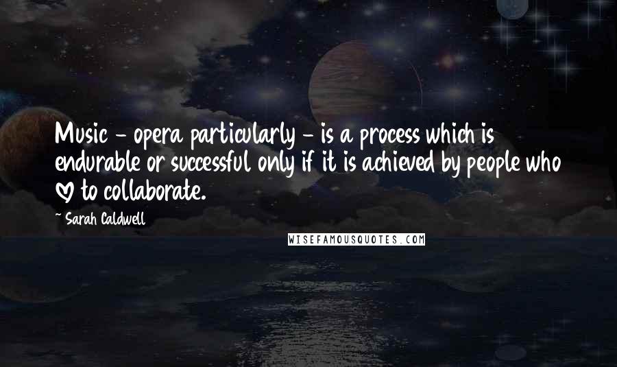 Sarah Caldwell Quotes: Music - opera particularly - is a process which is endurable or successful only if it is achieved by people who love to collaborate.