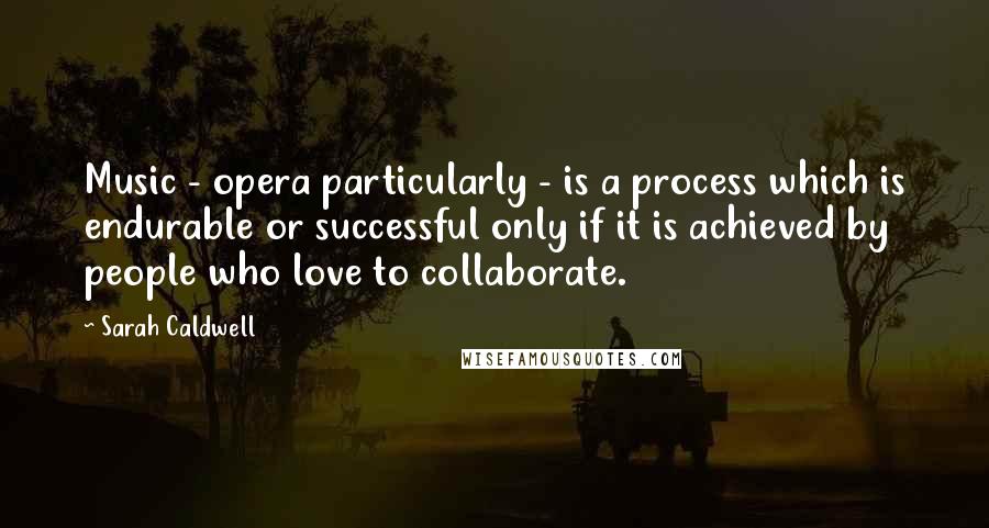 Sarah Caldwell Quotes: Music - opera particularly - is a process which is endurable or successful only if it is achieved by people who love to collaborate.