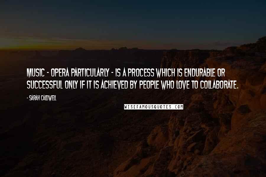 Sarah Caldwell Quotes: Music - opera particularly - is a process which is endurable or successful only if it is achieved by people who love to collaborate.
