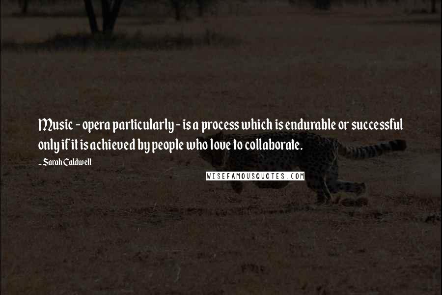 Sarah Caldwell Quotes: Music - opera particularly - is a process which is endurable or successful only if it is achieved by people who love to collaborate.