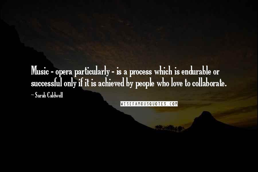 Sarah Caldwell Quotes: Music - opera particularly - is a process which is endurable or successful only if it is achieved by people who love to collaborate.