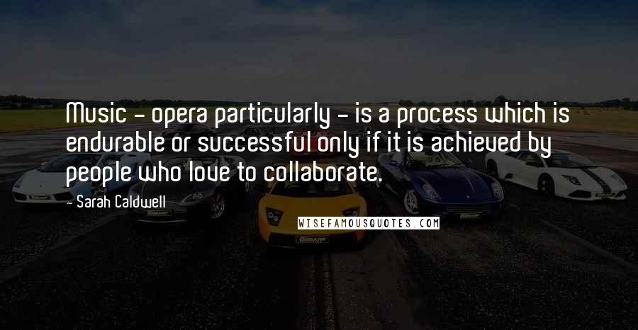 Sarah Caldwell Quotes: Music - opera particularly - is a process which is endurable or successful only if it is achieved by people who love to collaborate.