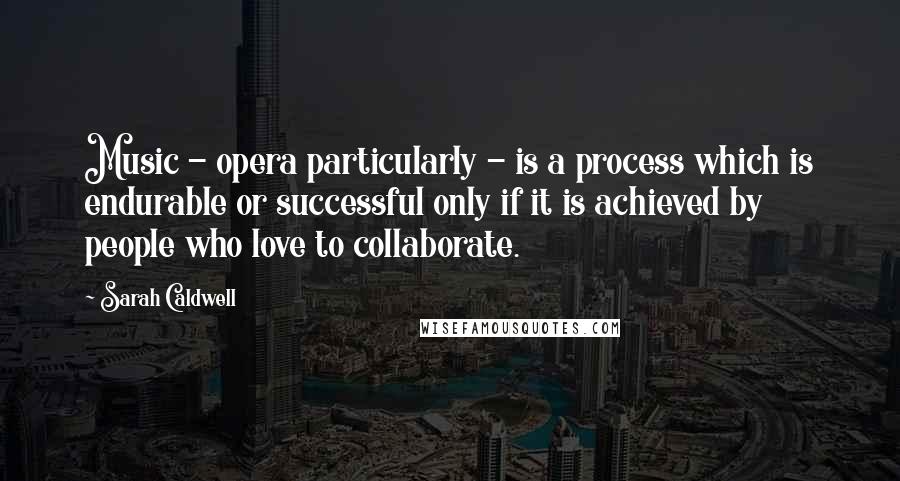 Sarah Caldwell Quotes: Music - opera particularly - is a process which is endurable or successful only if it is achieved by people who love to collaborate.
