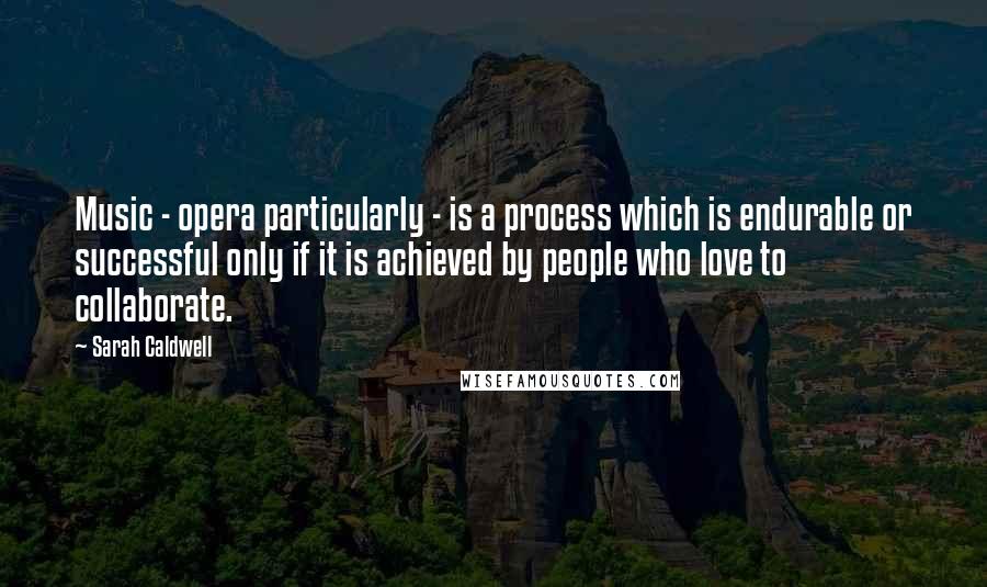 Sarah Caldwell Quotes: Music - opera particularly - is a process which is endurable or successful only if it is achieved by people who love to collaborate.