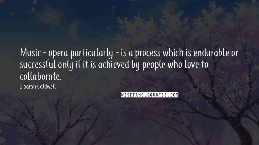 Sarah Caldwell Quotes: Music - opera particularly - is a process which is endurable or successful only if it is achieved by people who love to collaborate.