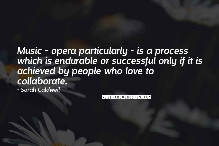 Sarah Caldwell Quotes: Music - opera particularly - is a process which is endurable or successful only if it is achieved by people who love to collaborate.
