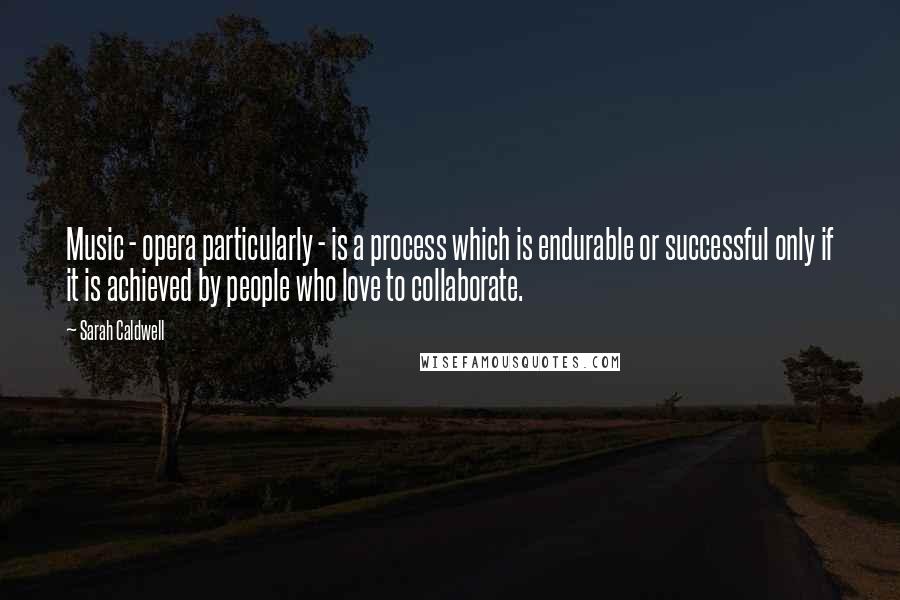Sarah Caldwell Quotes: Music - opera particularly - is a process which is endurable or successful only if it is achieved by people who love to collaborate.