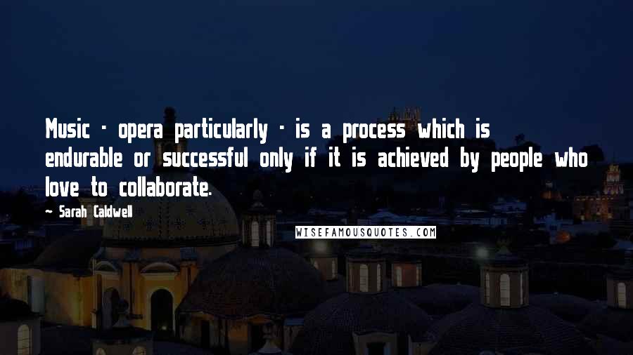 Sarah Caldwell Quotes: Music - opera particularly - is a process which is endurable or successful only if it is achieved by people who love to collaborate.