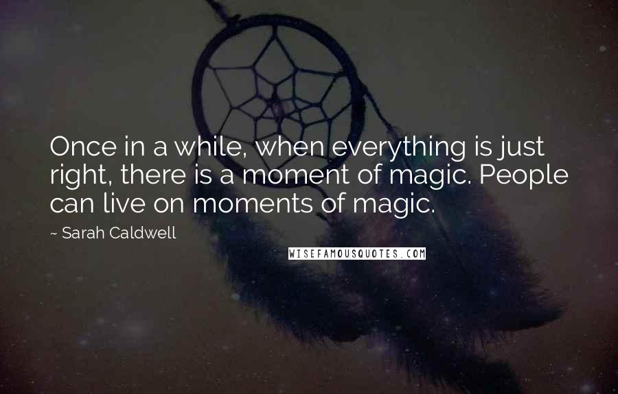 Sarah Caldwell Quotes: Once in a while, when everything is just right, there is a moment of magic. People can live on moments of magic.