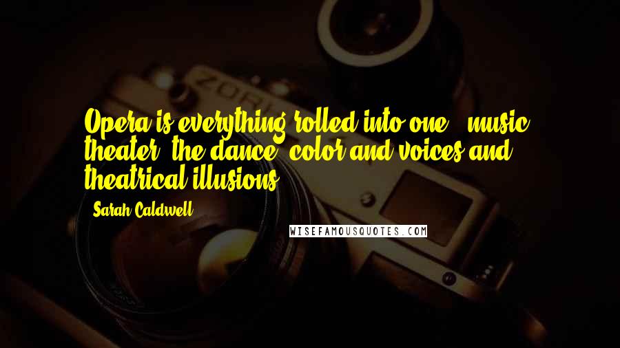 Sarah Caldwell Quotes: Opera is everything rolled into one - music, theater, the dance, color and voices and theatrical illusions.