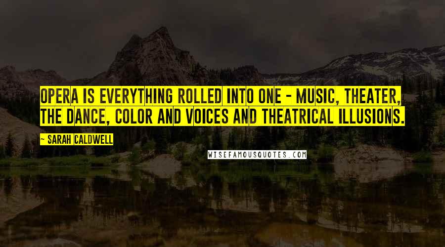 Sarah Caldwell Quotes: Opera is everything rolled into one - music, theater, the dance, color and voices and theatrical illusions.