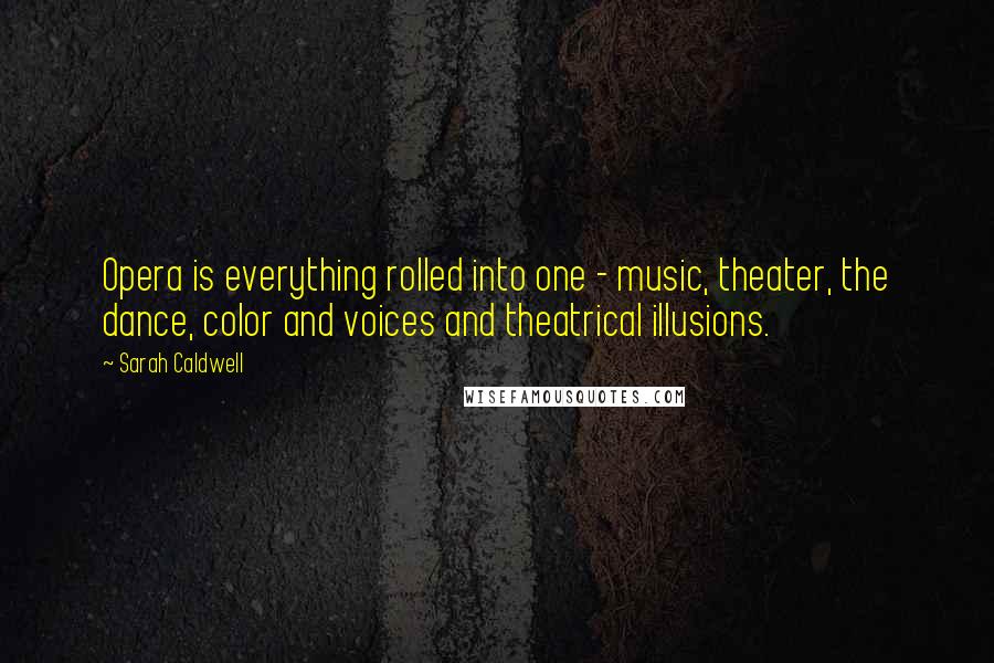 Sarah Caldwell Quotes: Opera is everything rolled into one - music, theater, the dance, color and voices and theatrical illusions.