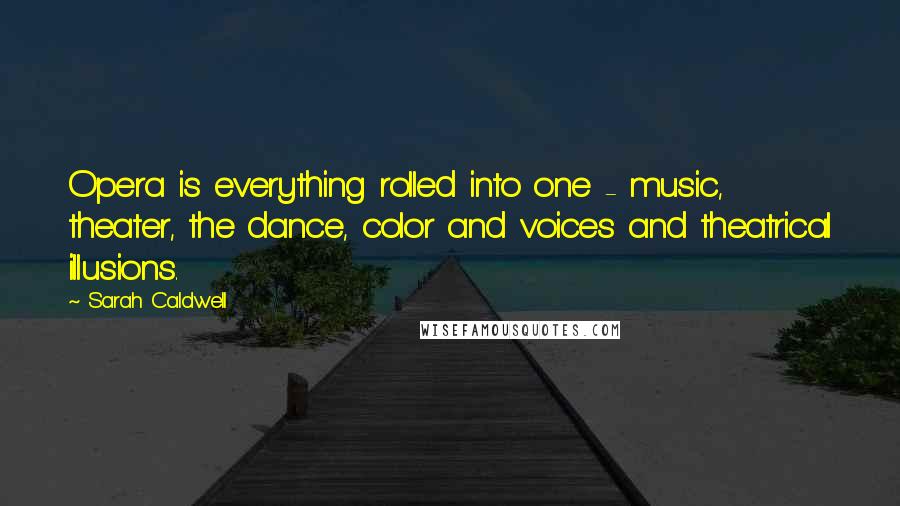 Sarah Caldwell Quotes: Opera is everything rolled into one - music, theater, the dance, color and voices and theatrical illusions.