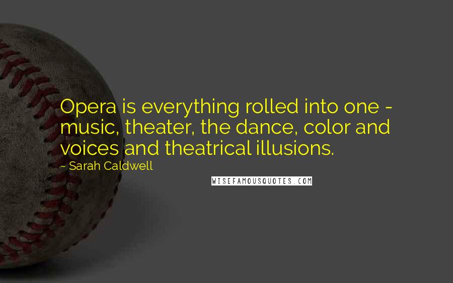 Sarah Caldwell Quotes: Opera is everything rolled into one - music, theater, the dance, color and voices and theatrical illusions.