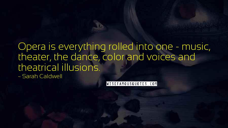 Sarah Caldwell Quotes: Opera is everything rolled into one - music, theater, the dance, color and voices and theatrical illusions.
