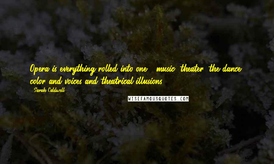 Sarah Caldwell Quotes: Opera is everything rolled into one - music, theater, the dance, color and voices and theatrical illusions.
