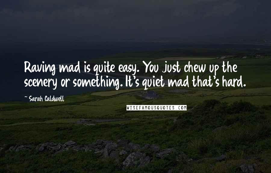 Sarah Caldwell Quotes: Raving mad is quite easy. You just chew up the scenery or something. It's quiet mad that's hard.