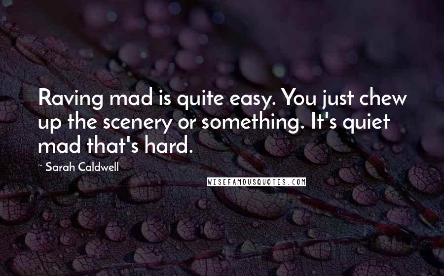 Sarah Caldwell Quotes: Raving mad is quite easy. You just chew up the scenery or something. It's quiet mad that's hard.