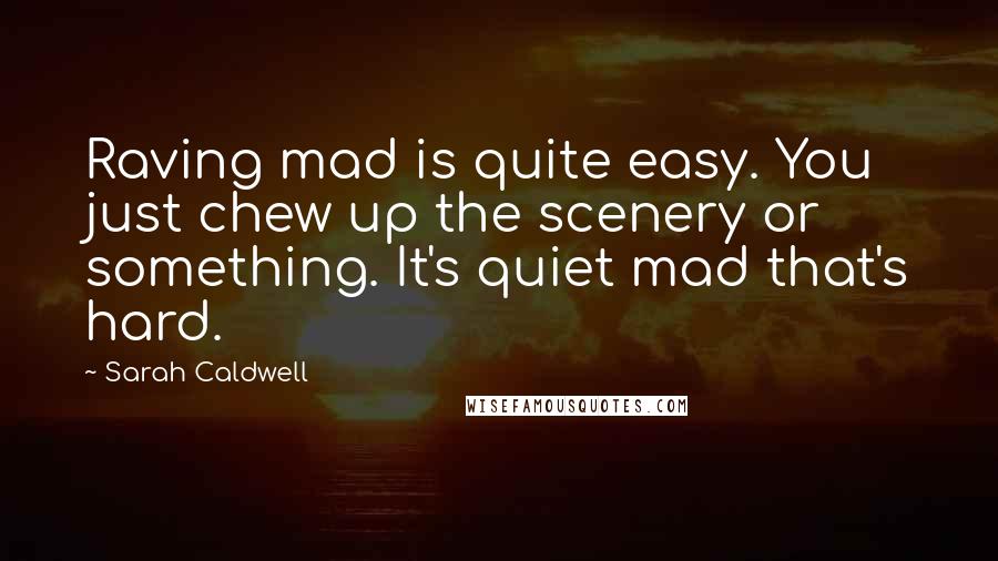 Sarah Caldwell Quotes: Raving mad is quite easy. You just chew up the scenery or something. It's quiet mad that's hard.