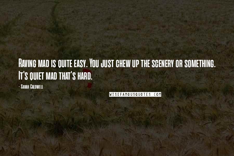 Sarah Caldwell Quotes: Raving mad is quite easy. You just chew up the scenery or something. It's quiet mad that's hard.