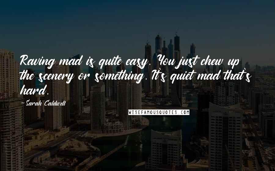 Sarah Caldwell Quotes: Raving mad is quite easy. You just chew up the scenery or something. It's quiet mad that's hard.