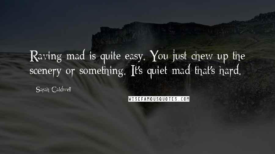 Sarah Caldwell Quotes: Raving mad is quite easy. You just chew up the scenery or something. It's quiet mad that's hard.