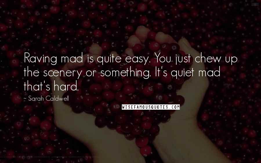 Sarah Caldwell Quotes: Raving mad is quite easy. You just chew up the scenery or something. It's quiet mad that's hard.