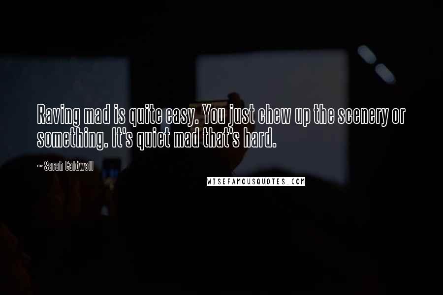 Sarah Caldwell Quotes: Raving mad is quite easy. You just chew up the scenery or something. It's quiet mad that's hard.
