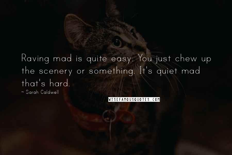 Sarah Caldwell Quotes: Raving mad is quite easy. You just chew up the scenery or something. It's quiet mad that's hard.