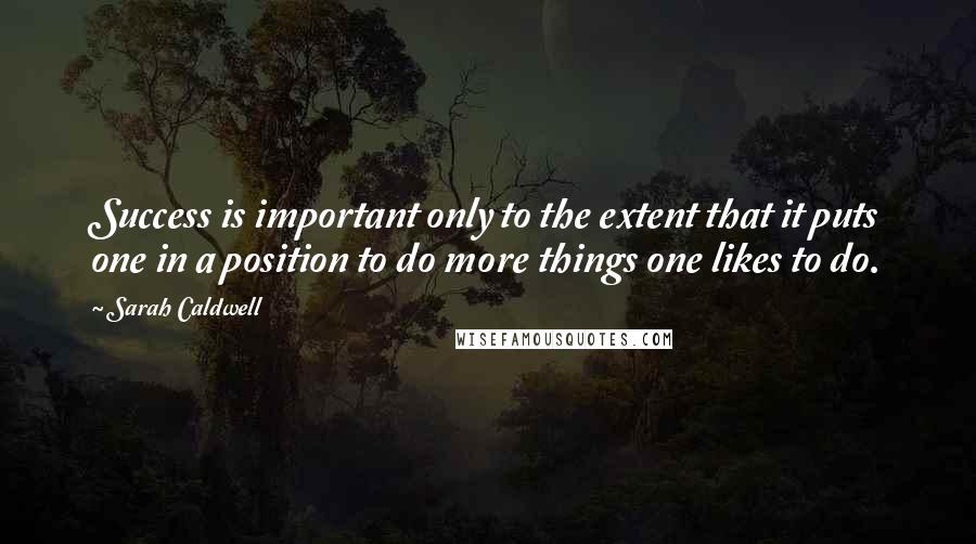 Sarah Caldwell Quotes: Success is important only to the extent that it puts one in a position to do more things one likes to do.