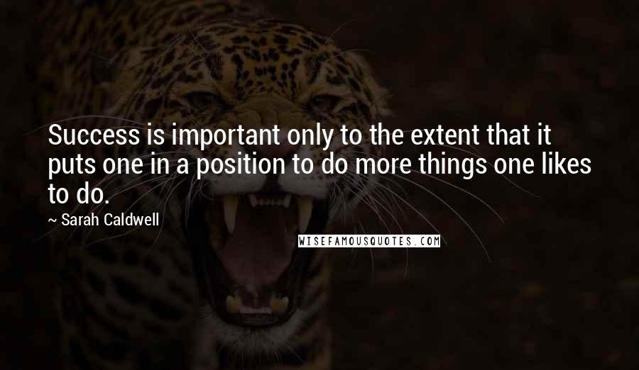 Sarah Caldwell Quotes: Success is important only to the extent that it puts one in a position to do more things one likes to do.
