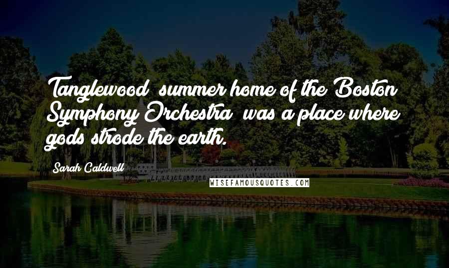 Sarah Caldwell Quotes: Tanglewood [summer home of the Boston Symphony Orchestra] was a place where gods strode the earth.